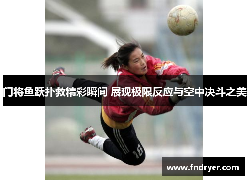 门将鱼跃扑救精彩瞬间 展现极限反应与空中决斗之美